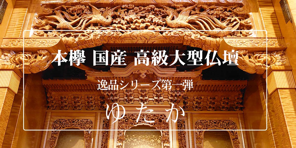 逸品シリーズ第一弾｜国産 本欅使用 高級大型仏壇「ゆたか」